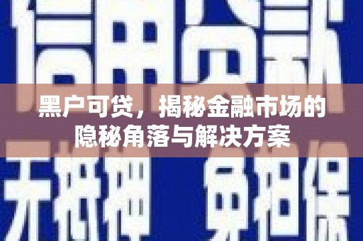 盂县黑户可贷，揭秘金融市场的隐秘角落与解决方案