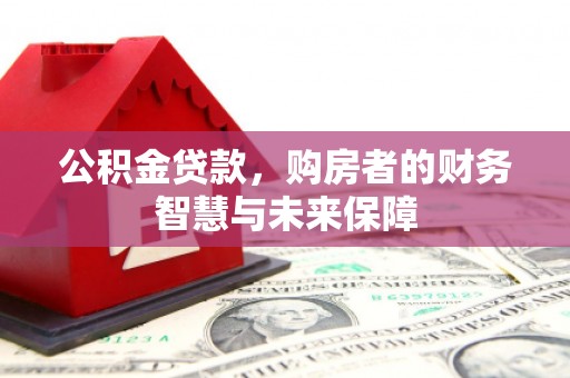 盂县公积金贷款，购房者的财务智慧与未来保障