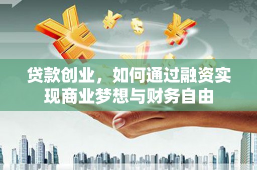 盂县贷款创业，如何通过融资实现商业梦想与财务自由