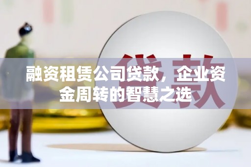 盂县融资租赁公司贷款，企业资金周转的智慧之选