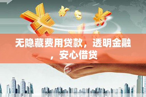 盂县无隐藏费用贷款，透明金融，安心借贷
