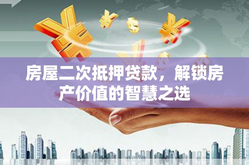 盂县房屋二次抵押贷款，解锁房产价值的智慧之选