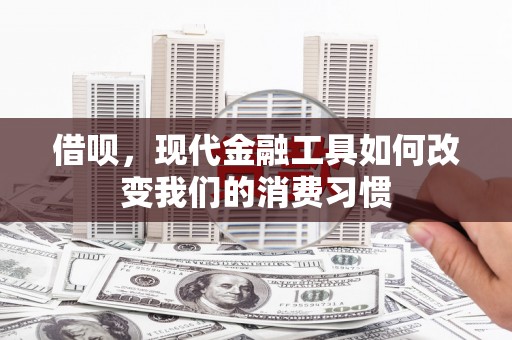盂县借呗，现代金融工具如何改变我们的消费习惯