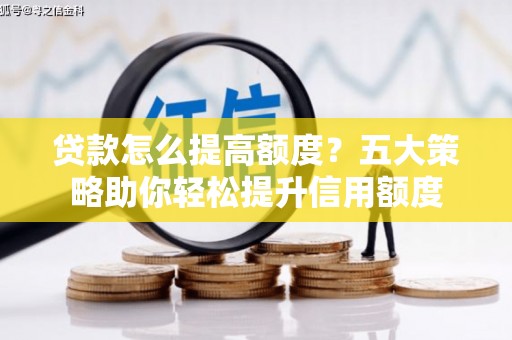 盂县贷款怎么提高额度？五大策略助你轻松提升信用额度