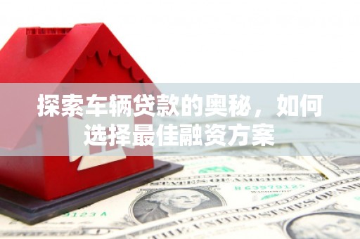 盂县探索车辆贷款的奥秘，如何选择最佳融资方案