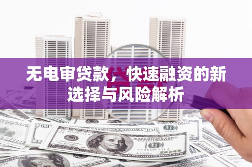 盂县无电审贷款，快速融资的新选择与风险解析