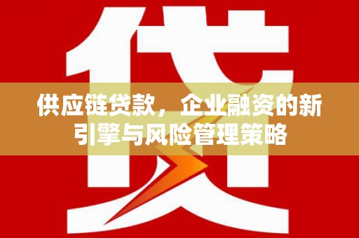 盂县供应链贷款，企业融资的新引擎与风险管理策略