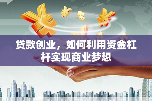 盂县贷款创业，如何利用资金杠杆实现商业梦想