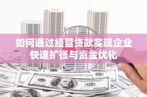 盂县如何通过经营贷款实现企业快速扩张与资金优化