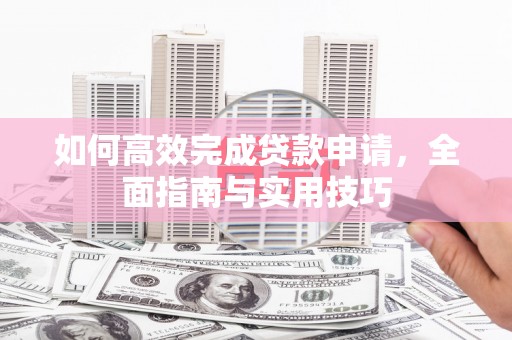 盂县如何高效完成贷款申请，全面指南与实用技巧