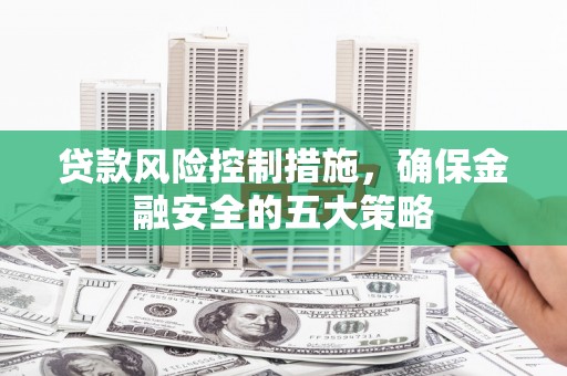 盂县贷款风险控制措施，确保金融安全的五大策略