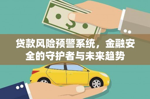 盂县贷款风险预警系统，金融安全的守护者与未来趋势