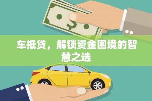 盂县车抵贷，解锁资金困境的智慧之选
