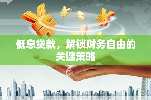 盂县低息贷款，解锁财务自由的关键策略
