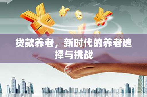 盂县贷款养老，新时代的养老选择与挑战