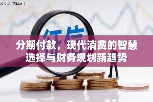 盂县分期付款，现代消费的智慧选择与财务规划新趋势
