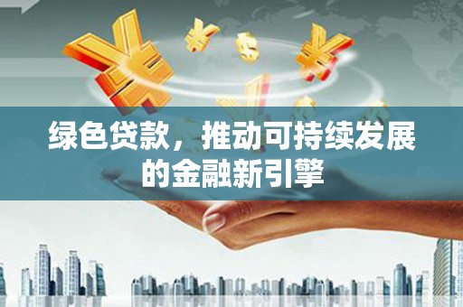 盂县绿色贷款，推动可持续发展的金融新引擎