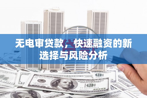 盂县无电审贷款，快速融资的新选择与风险分析