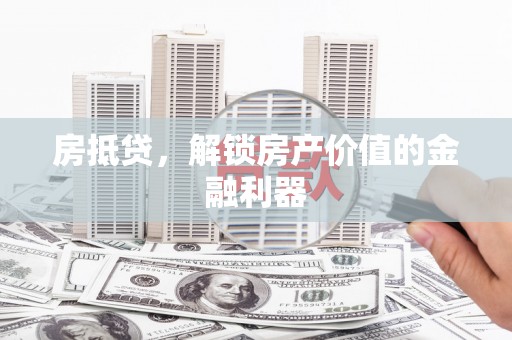盂县房抵贷，解锁房产价值的金融利器