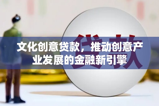 盂县文化创意贷款，推动创意产业发展的金融新引擎