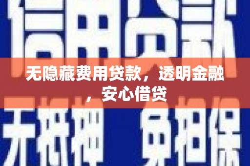 盂县无隐藏费用贷款，透明金融，安心借贷