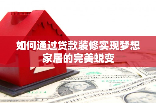 盂县如何通过贷款装修实现梦想家居的完美蜕变