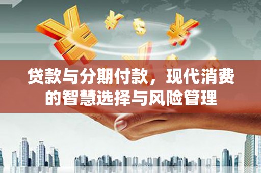盂县贷款与分期付款，现代消费的智慧选择与风险管理