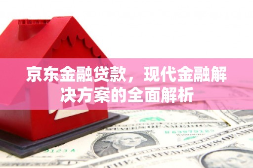 盂县京东金融贷款，现代金融解决方案的全面解析