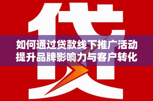 盂县如何通过贷款线下推广活动提升品牌影响力与客户转化率