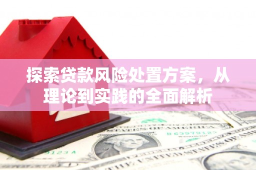 盂县探索贷款风险处置方案，从理论到实践的全面解析