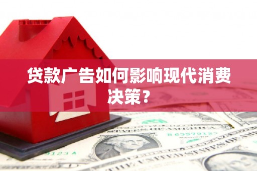 盂县贷款广告如何影响现代消费决策？