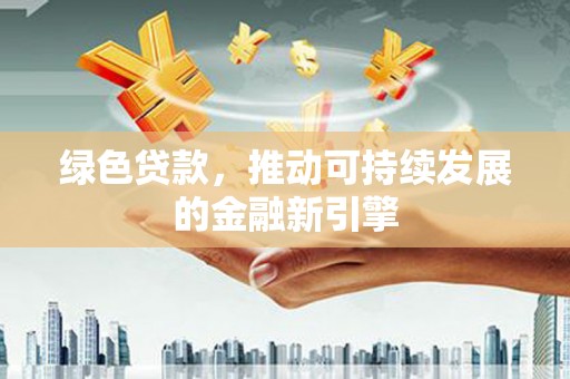 盂县绿色贷款，推动可持续发展的金融新引擎