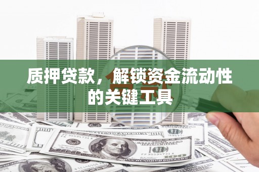 盂县质押贷款，解锁资金流动性的关键工具