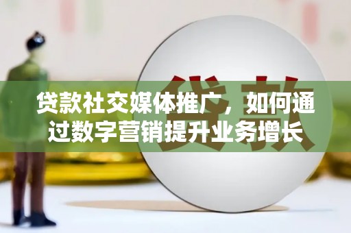 盂县贷款社交媒体推广，如何通过数字营销提升业务增长