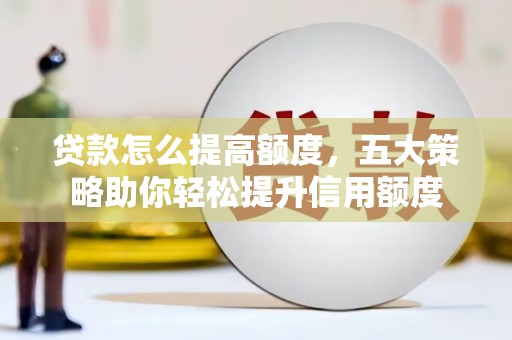 盂县贷款怎么提高额度，五大策略助你轻松提升信用额度