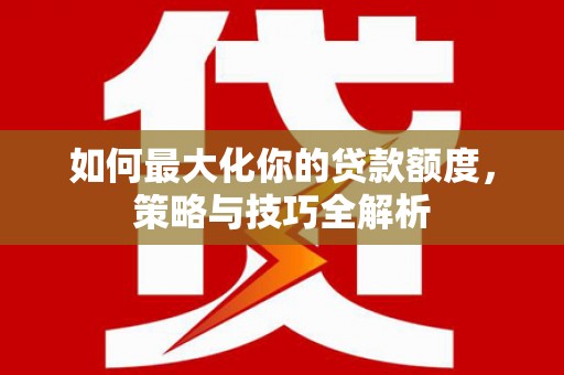 盂县如何最大化你的贷款额度，策略与技巧全解析