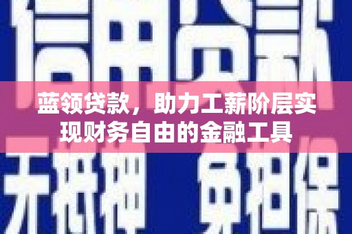 盂县蓝领贷款，助力工薪阶层实现财务自由的金融工具