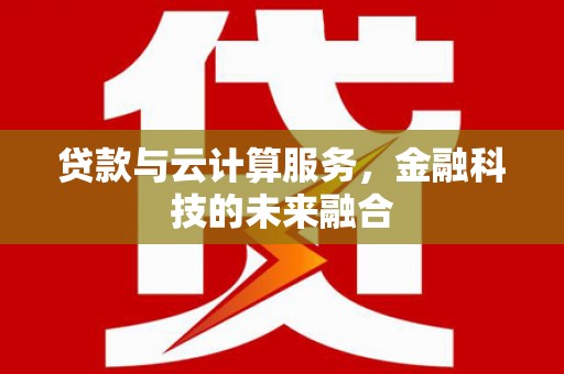 盂县贷款与云计算服务，金融科技的未来融合