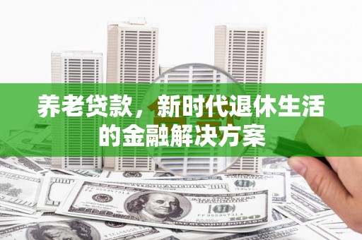 盂县养老贷款，新时代退休生活的金融解决方案
