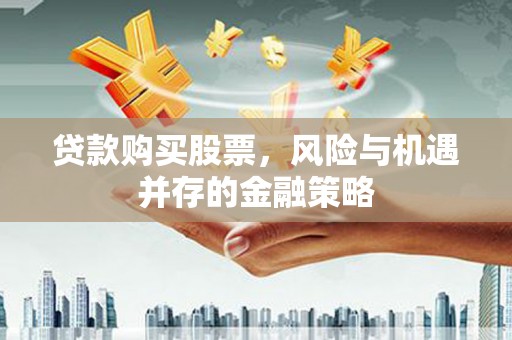 盂县贷款购买股票，风险与机遇并存的金融策略