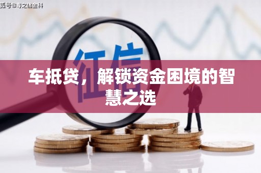 盂县车抵贷，解锁资金困境的智慧之选
