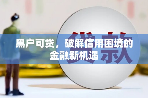 盂县黑户可贷，破解信用困境的金融新机遇