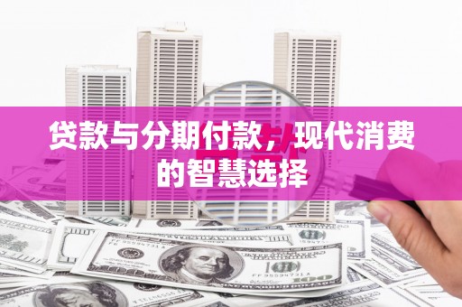 盂县贷款与分期付款，现代消费的智慧选择