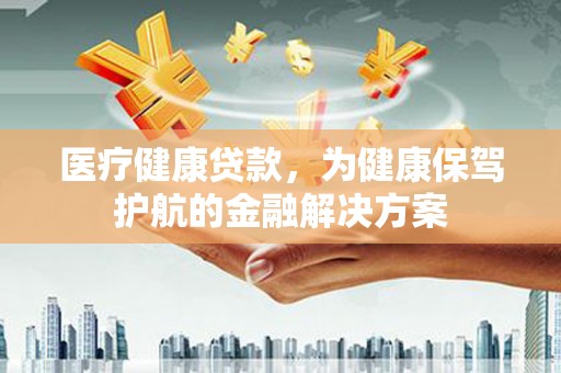 盂县医疗健康贷款，为健康保驾护航的金融解决方案