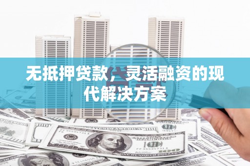 盂县无抵押贷款，灵活融资的现代解决方案