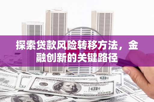 盂县探索贷款风险转移方法，金融创新的关键路径