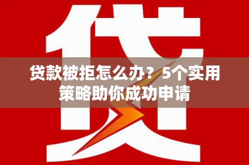 盂县贷款被拒怎么办？5个实用策略助你成功申请