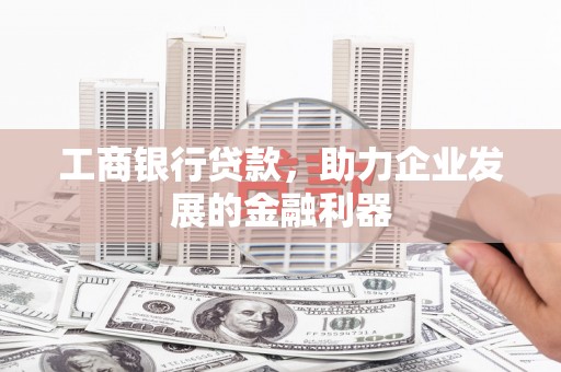 盂县工商银行贷款，助力企业发展的金融利器