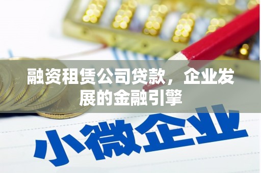 盂县融资租赁公司贷款，企业发展的金融引擎