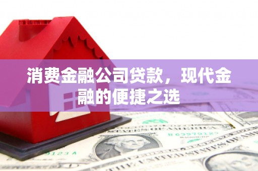 盂县消费金融公司贷款，现代金融的便捷之选